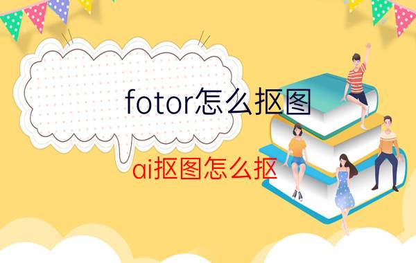 fotor怎么抠图 ai抠图怎么抠？